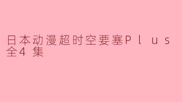 日本动漫超时空要塞Plus 剧场版全4集